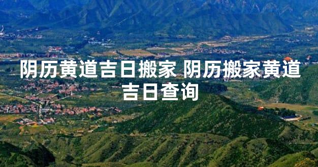 阴历黄道吉日搬家 阴历搬家黄道吉日查询